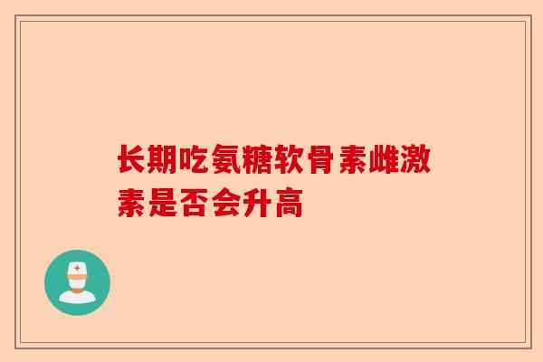 长期吃氨糖软骨素雌激素是否会升高
