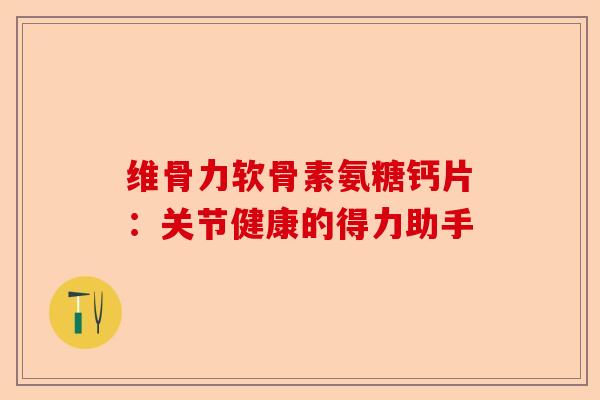 维骨力软骨素氨糖钙片：关节健康的得力助手