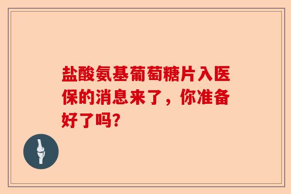 盐酸氨基葡萄糖片入医保的消息来了，你准备好了吗？