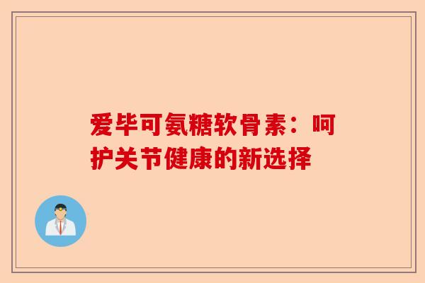 爱毕可氨糖软骨素：呵护关节健康的新选择