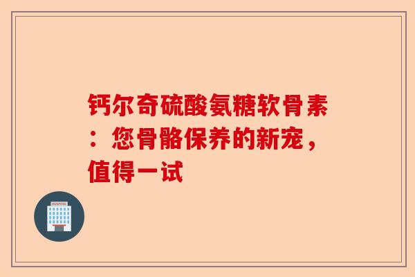 钙尔奇硫酸氨糖软骨素：您骨骼保养的新宠，值得一试