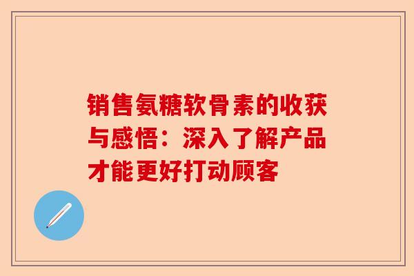 销售氨糖软骨素的收获与感悟：深入了解产品才能更好打动顾客