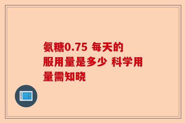 氨糖0.75 每天的服用量是多少 科学用量需知晓