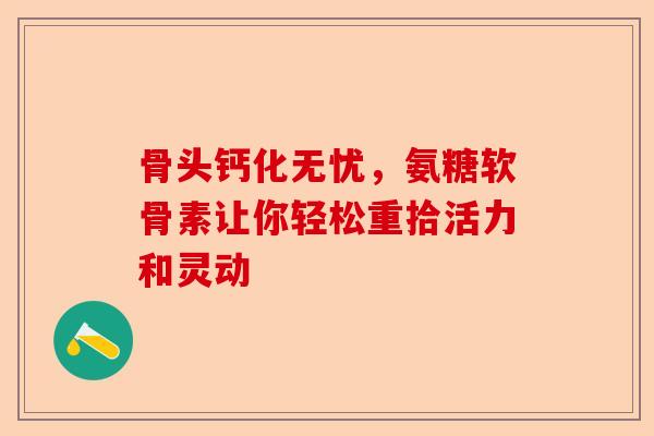 骨头钙化无忧，氨糖软骨素让你轻松重拾活力和灵动
