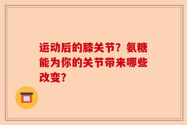 运动后的膝关节？氨糖能为你的关节带来哪些改变？