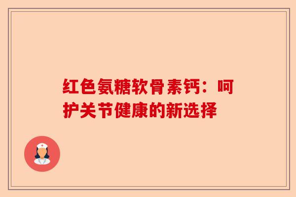 红色氨糖软骨素钙：呵护关节健康的新选择