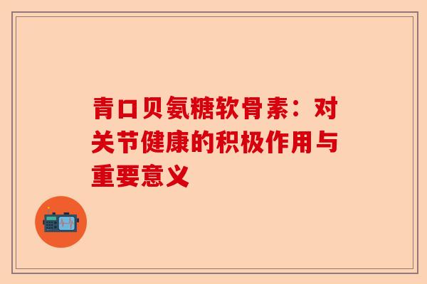 青口贝氨糖软骨素：对关节健康的积极作用与重要意义
