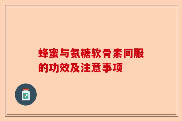 蜂蜜与氨糖软骨素同服的功效及注意事项