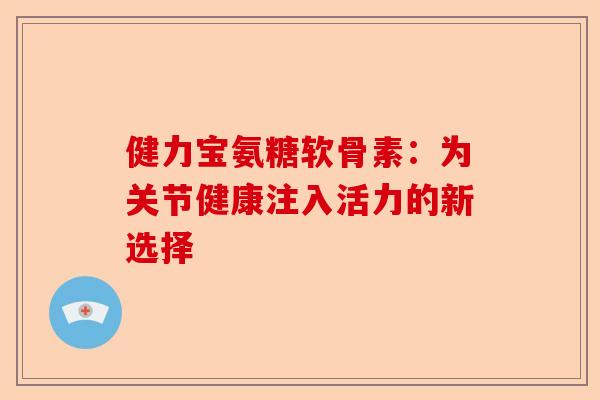 健力宝氨糖软骨素：为关节健康注入活力的新选择