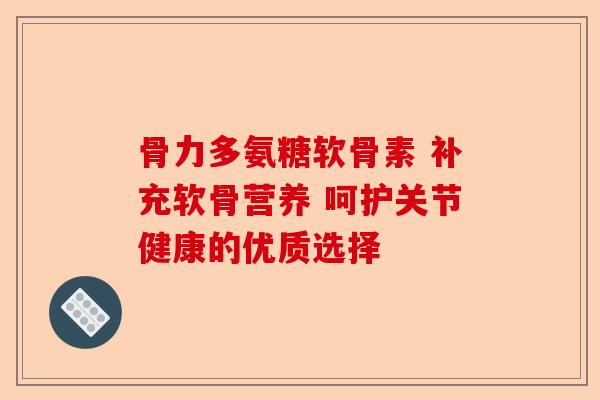 骨力多氨糖软骨素 补充软骨营养 呵护关节健康的优质选择