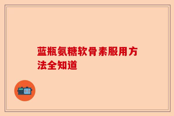 蓝瓶氨糖软骨素服用方法全知道