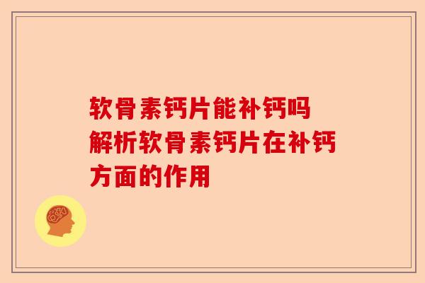 软骨素钙片能补钙吗 解析软骨素钙片在补钙方面的作用