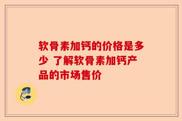 软骨素加钙的价格是多少 了解软骨素加钙产品的市场售价