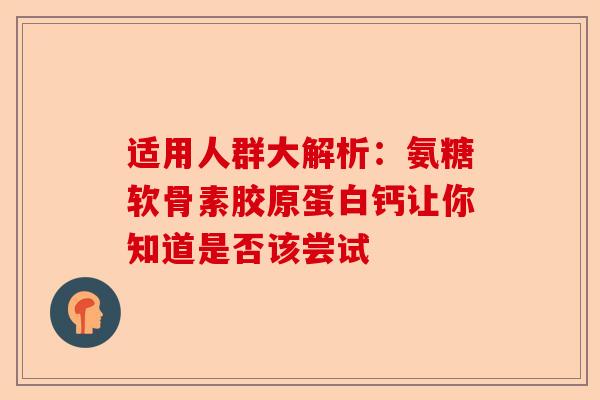 适用人群大解析：氨糖软骨素胶原蛋白钙让你知道是否该尝试