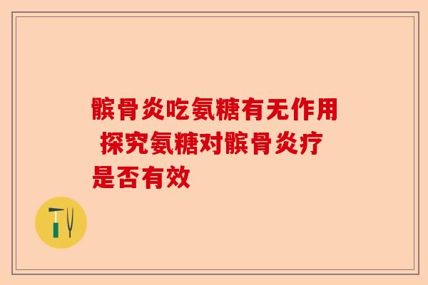 髌骨炎吃氨糖有无作用 探究氨糖对髌骨炎疗是否有效