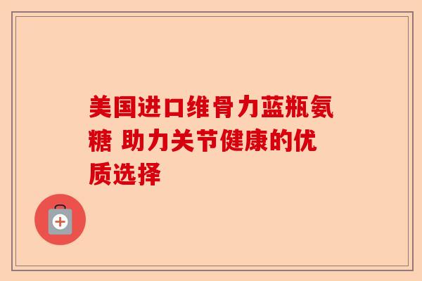 美国进口维骨力蓝瓶氨糖 助力关节健康的优质选择