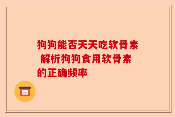 狗狗能否天天吃软骨素 解析狗狗食用软骨素的正确频率