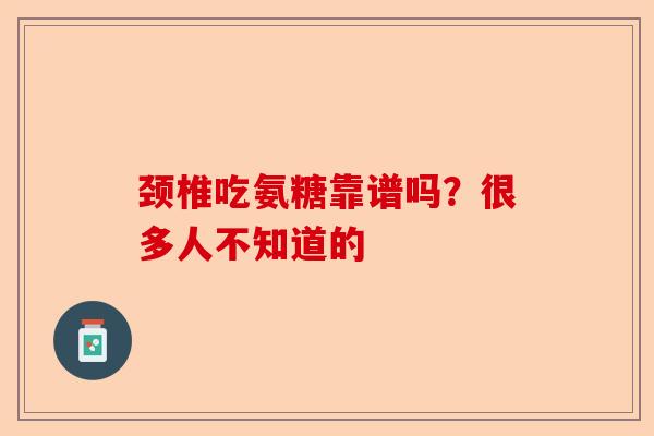 颈椎吃氨糖靠谱吗？很多人不知道的