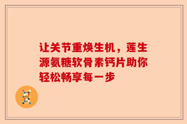 让关节重焕生机，莲生源氨糖软骨素钙片助你轻松畅享每一步