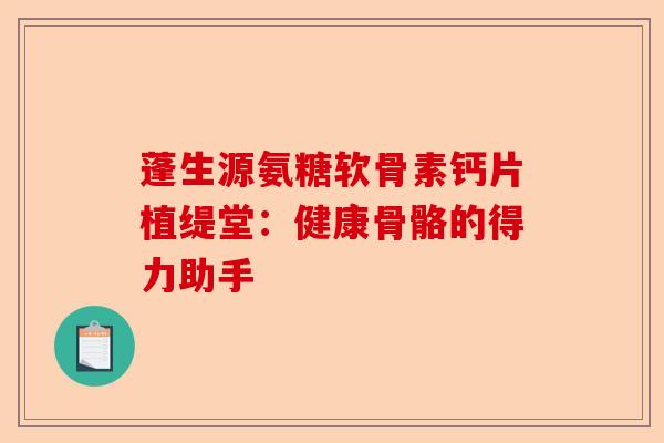 蓬生源氨糖软骨素钙片植缇堂：健康骨骼的得力助手