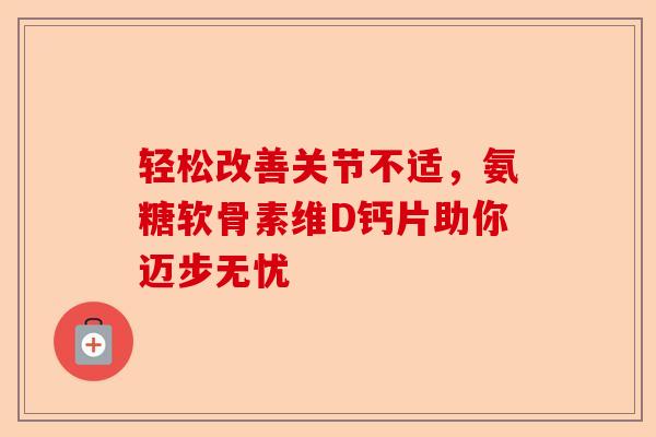 轻松改善关节不适，氨糖软骨素维D钙片助你迈步无忧