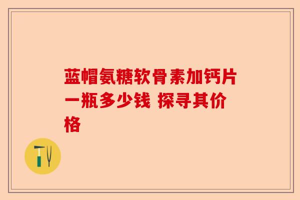 蓝帽氨糖软骨素加钙片一瓶多少钱 探寻其价格