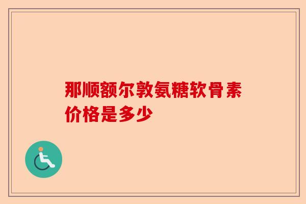 那顺额尔敦氨糖软骨素价格是多少