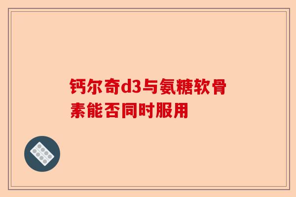 钙尔奇d3与氨糖软骨素能否同时服用