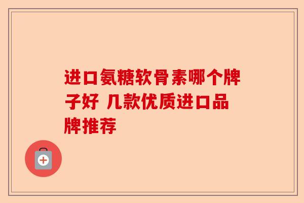 进口氨糖软骨素哪个牌子好 几款优质进口品牌推荐