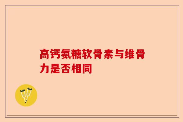 高钙氨糖软骨素与维骨力是否相同