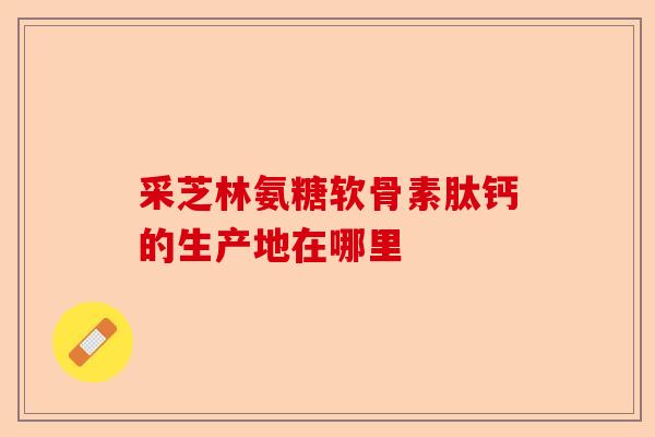 采芝林氨糖软骨素肽钙的生产地在哪里