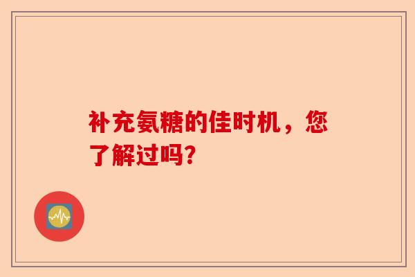 补充氨糖的佳时机，您了解过吗？