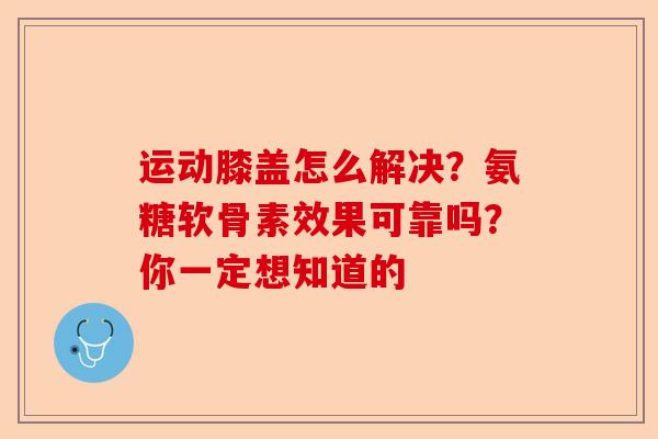 运动膝盖怎么解决？氨糖软骨素效果可靠吗？你一定想知道的