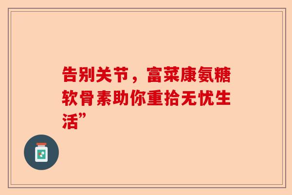 告别关节，富菜康氨糖软骨素助你重拾无忧生活”