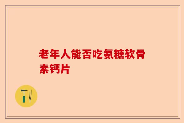 老年人能否吃氨糖软骨素钙片