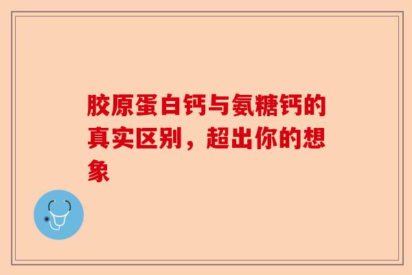 胶原蛋白钙与氨糖钙的真实区别，超出你的想象