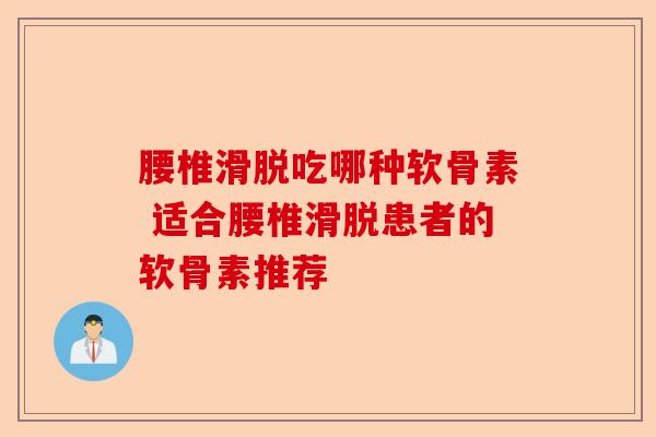 腰椎滑脱吃哪种软骨素 适合腰椎滑脱患者的软骨素推荐