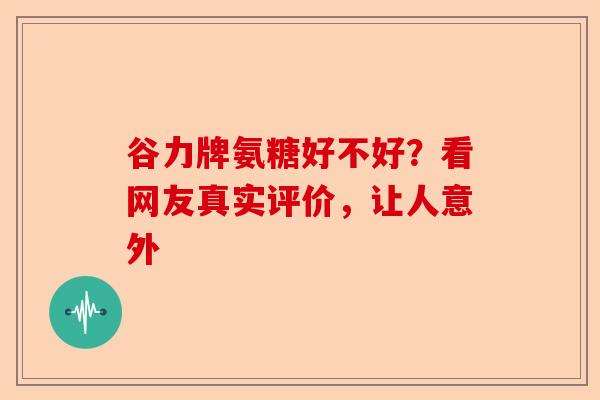 谷力牌氨糖好不好？看网友真实评价，让人意外