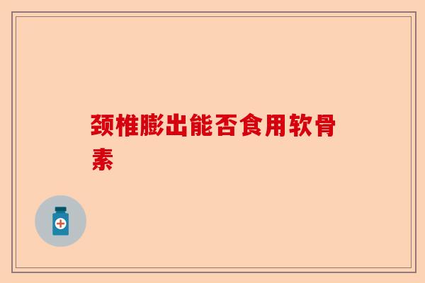 颈椎膨出能否食用软骨素
