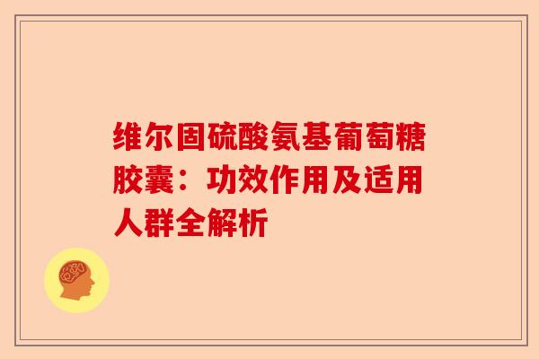 维尔固硫酸氨基葡萄糖胶囊：功效作用及适用人群全解析