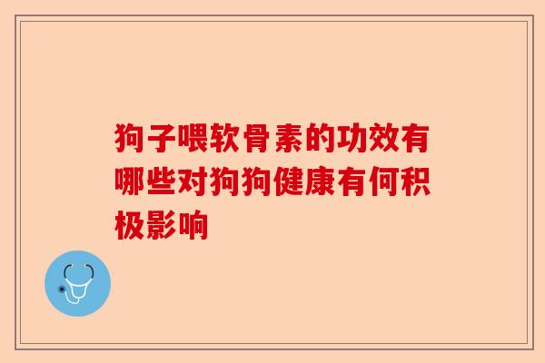狗子喂软骨素的功效有哪些对狗狗健康有何积极影响