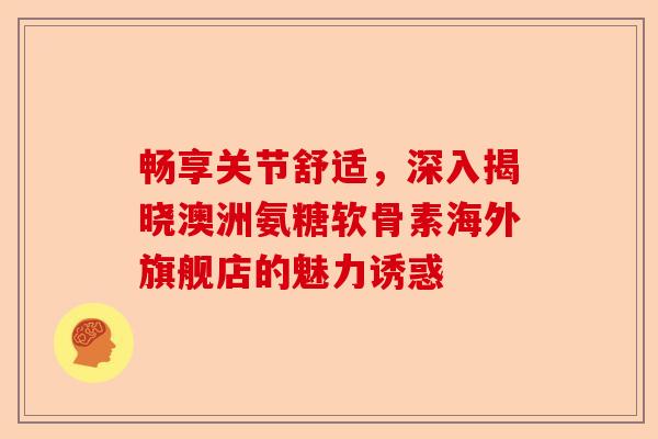 畅享关节舒适，深入揭晓澳洲氨糖软骨素海外旗舰店的魅力诱惑