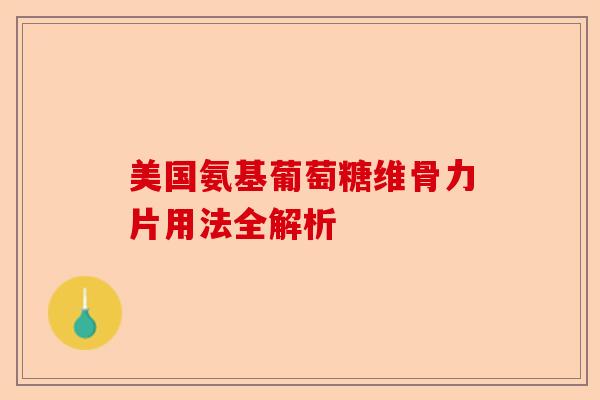 美国氨基葡萄糖维骨力片用法全解析