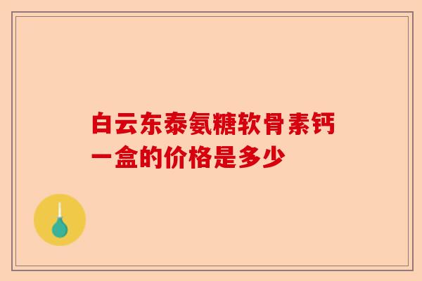 白云东泰氨糖软骨素钙一盒的价格是多少