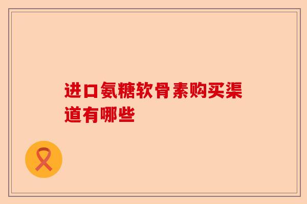 进口氨糖软骨素购买渠道有哪些