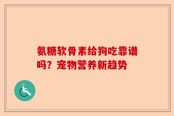 氨糖软骨素给狗吃靠谱吗？宠物营养新趋势