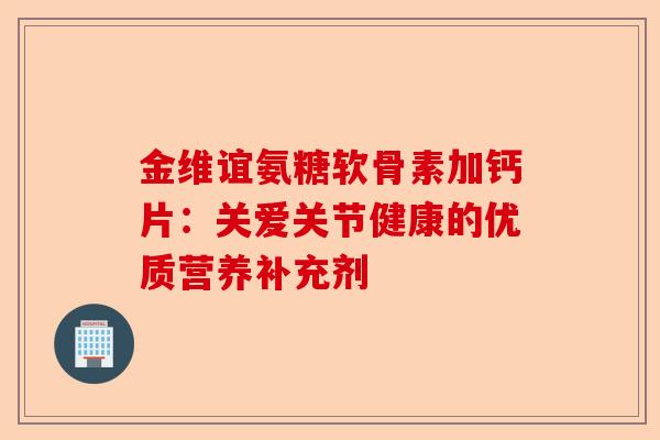 金维谊氨糖软骨素加钙片：关爱关节健康的优质营养补充剂