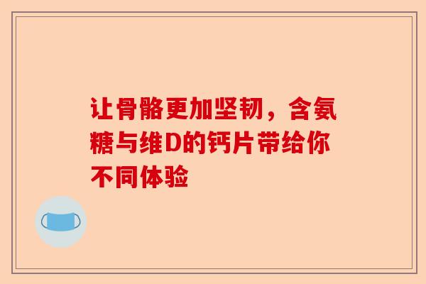 让骨骼更加坚韧，含氨糖与维D的钙片带给你不同体验
