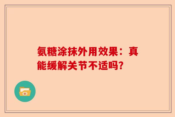 氨糖涂抹外用效果：真能缓解关节不适吗？