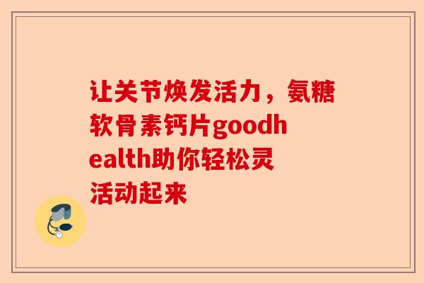 让关节焕发活力，氨糖软骨素钙片goodhealth助你轻松灵活动起来
